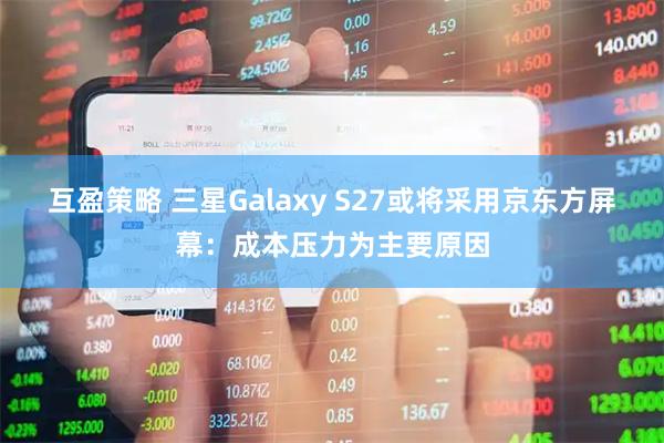 互盈策略 三星Galaxy S27或将采用京东方屏幕：成本压力为主要原因