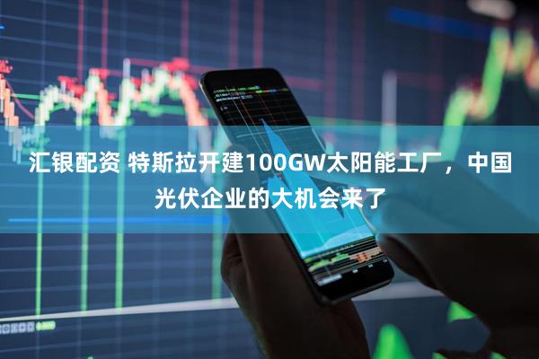 汇银配资 特斯拉开建100GW太阳能工厂，中国光伏企业的大机会来了