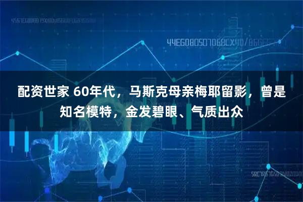 配资世家 60年代，马斯克母亲梅耶留影，曾是知名模特，金发碧眼、气质出众