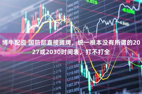 博牛配资 国防部直接摊牌，统一根本没有所谓的2027或2030时间表，打不打全