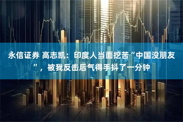 永信证券 高志凯：印度人当面挖苦“中国没朋友”，被我反击后气得手抖了一分钟