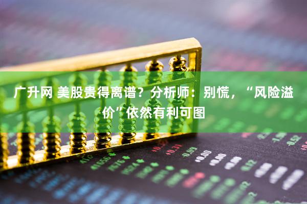 广升网 美股贵得离谱？分析师：别慌，“风险溢价”依然有利可图