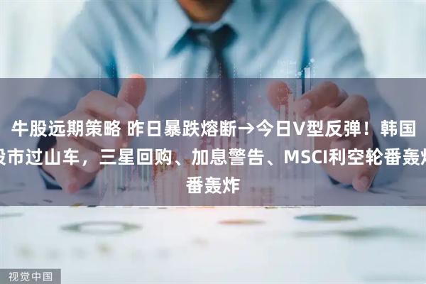 牛股远期策略 昨日暴跌熔断→今日V型反弹！韩国股市过山车，三星回购、加息警告、MSCI利空轮番轰炸